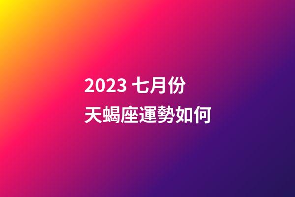 2023 七月份天蝎座運勢如何-第1張-星座運勢-玄機派